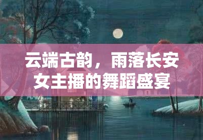 云端古韻，雨落長安女主播的舞蹈盛宴