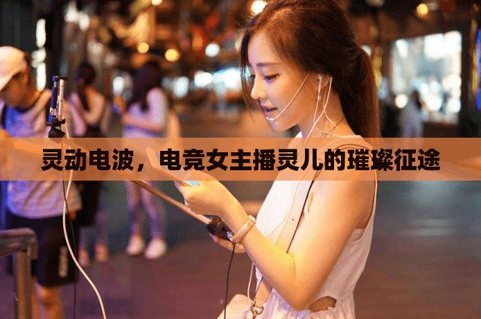 靈動(dòng)電波，電競女主播靈兒的璀璨征途