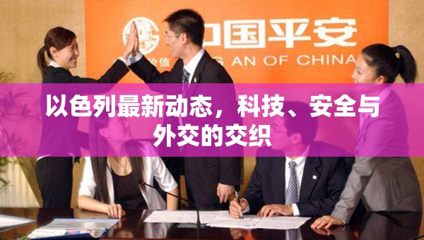 以色列最新動(dòng)態(tài)，科技、安全與外交的交織