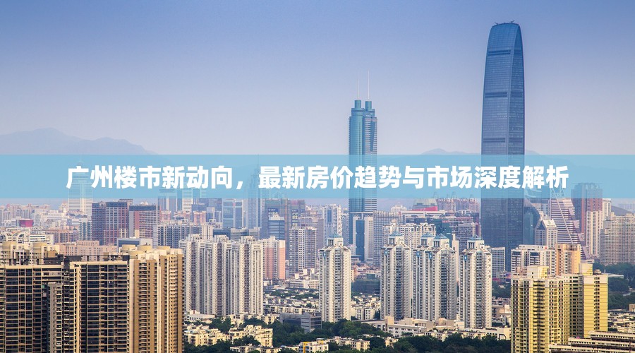 廣州樓市新動向，最新房價趨勢與市場深度解析