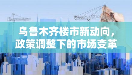 烏魯木齊樓市新動(dòng)向，政策調(diào)整下的市場(chǎng)變革與機(jī)遇