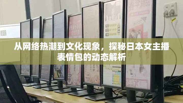 從網(wǎng)絡(luò)熱潮到文化現(xiàn)象，探秘日本女主播表情包的動態(tài)解析