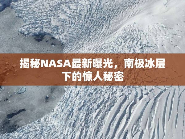 揭秘NASA最新曝光，南極冰層下的驚人秘密