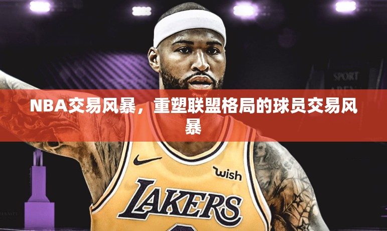 NBA交易風(fēng)暴，重塑聯(lián)盟格局的球員交易風(fēng)暴