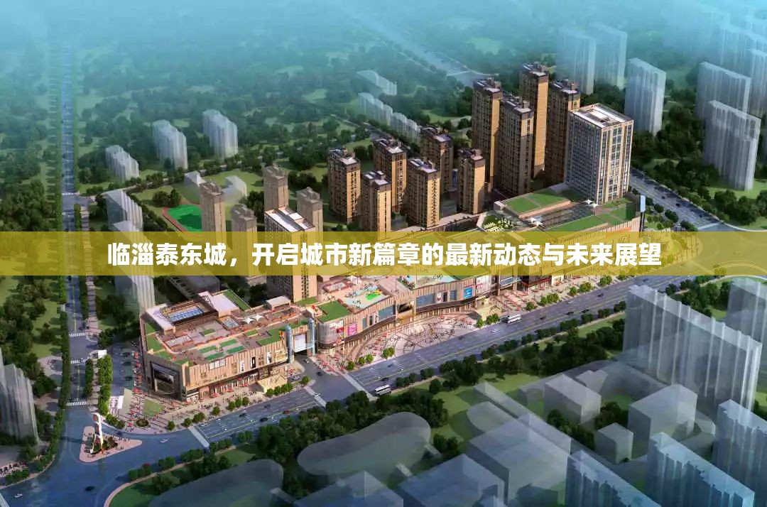 臨淄泰東城，開啟城市新篇章的最新動(dòng)態(tài)與未來(lái)展望