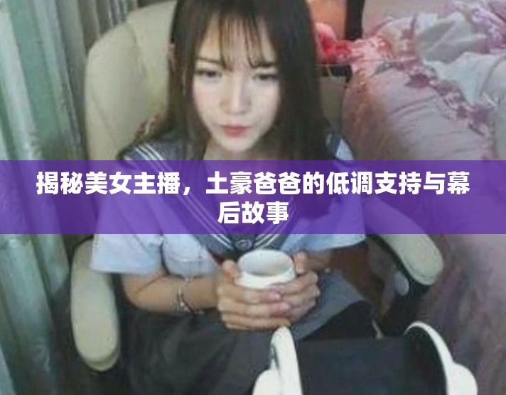 揭秘美女主播，土豪爸爸的低調(diào)支持與幕后故事