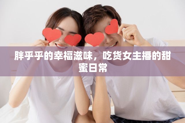 胖乎乎的幸福滋味，吃貨女主播的甜蜜日常