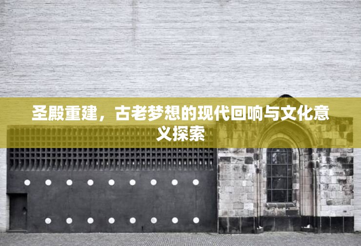 圣殿重建，古老夢想的現(xiàn)代回響與文化意義探索