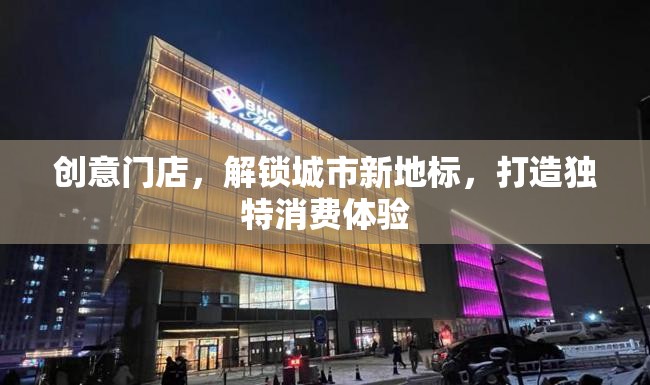 創(chuàng)意門店，解鎖城市新地標，打造獨特消費體驗
