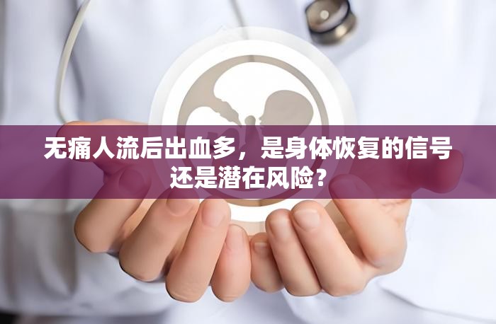 無痛人流后出血多，是身體恢復(fù)的信號(hào)還是潛在風(fēng)險(xiǎn)？