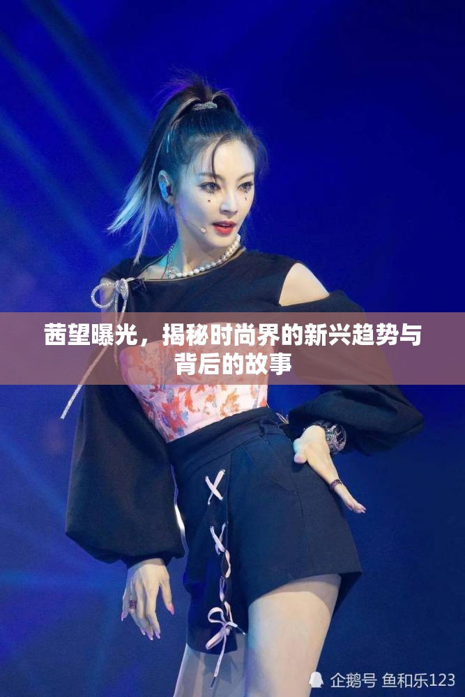 茜望曝光，揭秘時尚界的新興趨勢與背后的故事