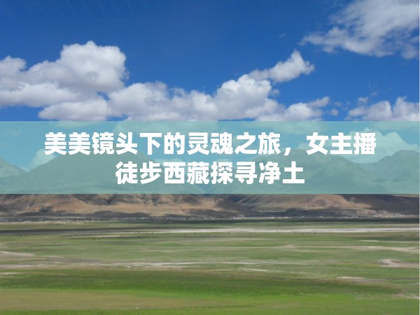 美美鏡頭下的靈魂之旅，女主播徒步西藏探尋凈土
