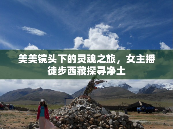 美美鏡頭下的靈魂之旅，女主播徒步西藏探尋凈土
