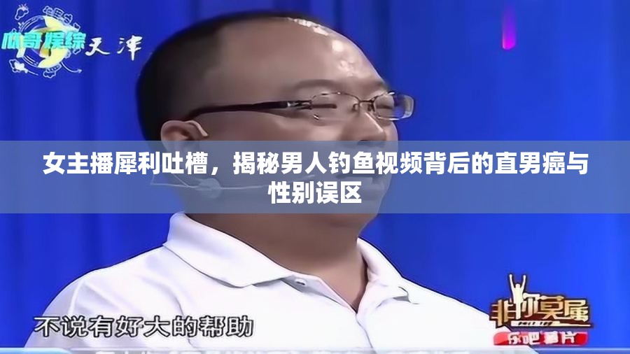 女主播犀利吐槽，揭秘男人釣魚視頻背后的直男癌與性別誤區(qū)