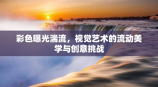 彩色曝光湍流，視覺藝術的流動美學與創(chuàng)意挑戰(zhàn)
