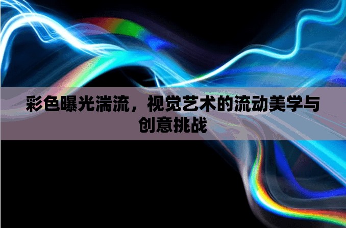 彩色曝光湍流，視覺藝術的流動美學與創(chuàng)意挑戰(zhàn)