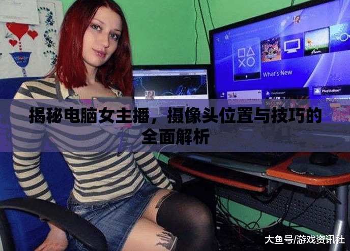 揭秘電腦女主播，攝像頭位置與技巧的全面解析