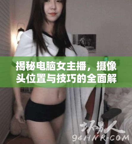 揭秘電腦女主播，攝像頭位置與技巧的全面解析
