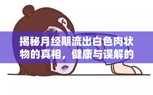 揭秘月經(jīng)期流出白色肉狀物的真相，健康與誤解的對(duì)話