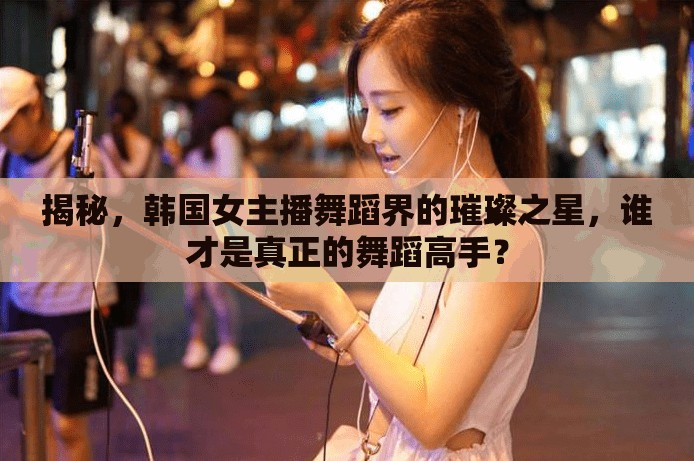 揭秘，韓國(guó)女主播舞蹈界的璀璨之星，誰(shuí)才是真正的舞蹈高手？