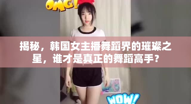揭秘，韓國(guó)女主播舞蹈界的璀璨之星，誰(shuí)才是真正的舞蹈高手？