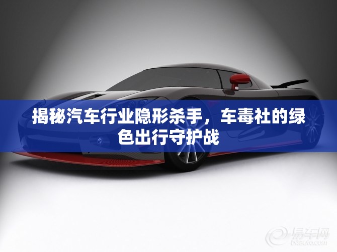 揭秘汽車行業(yè)隱形殺手，車毒社的綠色出行守護戰(zhàn)
