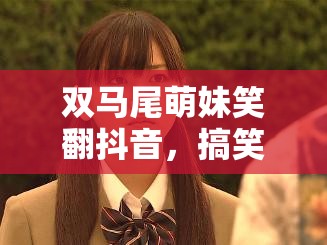 雙馬尾萌妹笑翻抖音，搞笑女主播的歡樂源泉