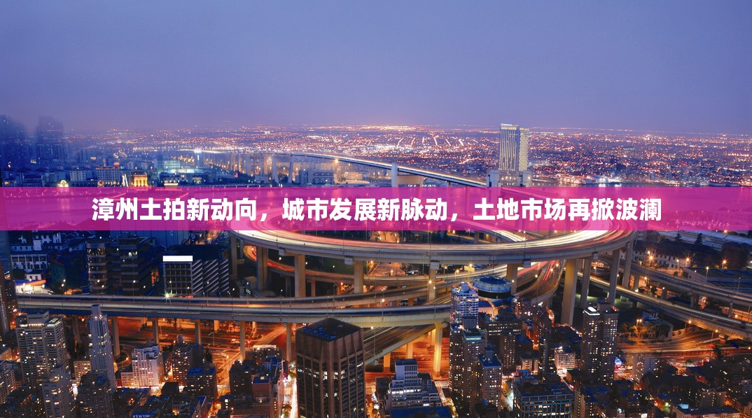 漳州土拍新動向，城市發(fā)展新脈動，土地市場再掀波瀾