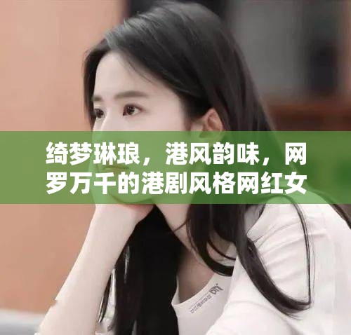 綺夢(mèng)琳瑯，港風(fēng)韻味，網(wǎng)羅萬(wàn)千的港劇風(fēng)格網(wǎng)紅女主播