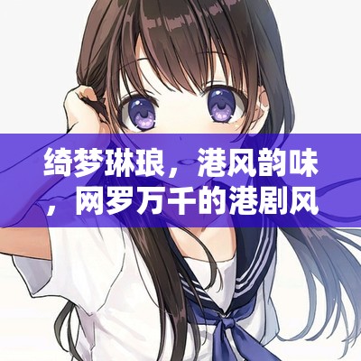 綺夢(mèng)琳瑯，港風(fēng)韻味，網(wǎng)羅萬(wàn)千的港劇風(fēng)格網(wǎng)紅女主播