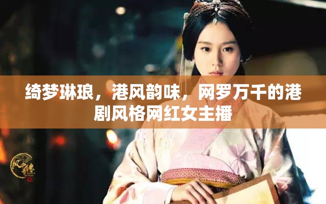 綺夢(mèng)琳瑯，港風(fēng)韻味，網(wǎng)羅萬(wàn)千的港劇風(fēng)格網(wǎng)紅女主播