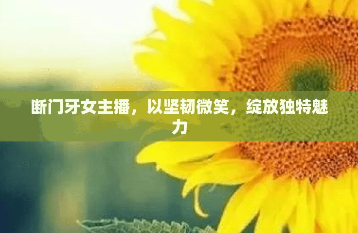 斷門牙女主播，以堅韌微笑，綻放獨特魅力