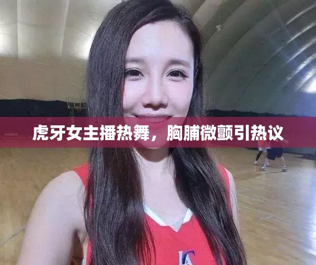 虎牙女主播熱舞，胸脯微顫引熱議