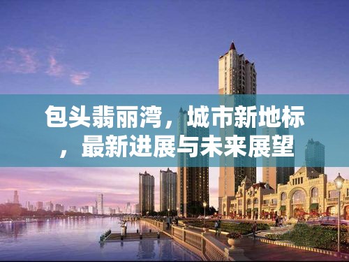 包頭翡麗灣，城市新地標(biāo)，最新進(jìn)展與未來展望