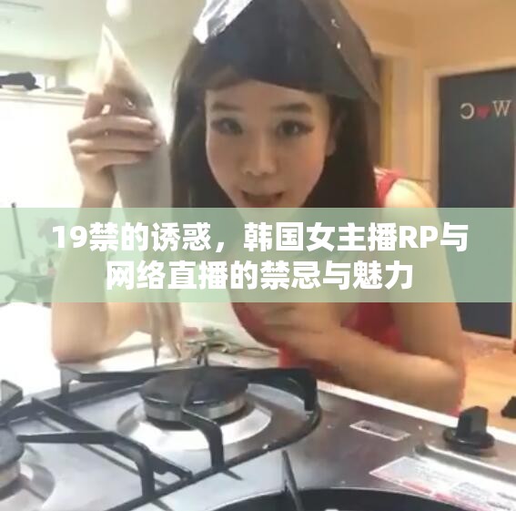19禁的誘惑，韓國女主播RP與網絡直播的禁忌與魅力