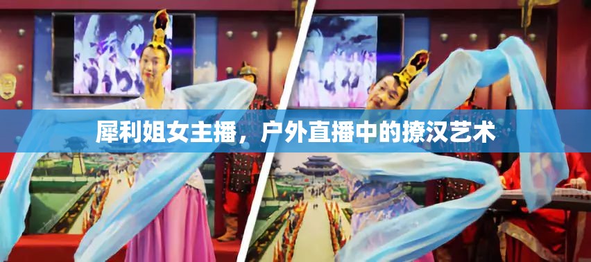 犀利姐女主播，戶外直播中的撩漢藝術(shù)