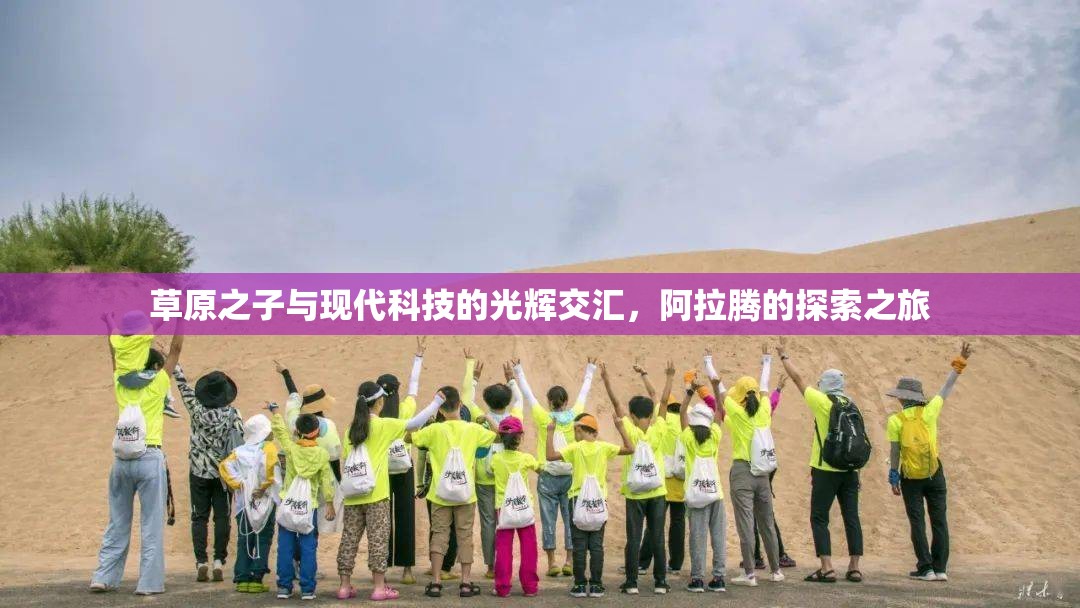 草原之子與現(xiàn)代科技的光輝交匯，阿拉騰的探索之旅