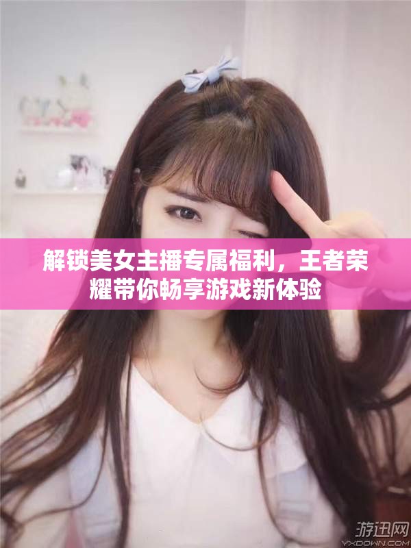 解鎖美女主播專屬福利，王者榮耀帶你暢享游戲新體驗