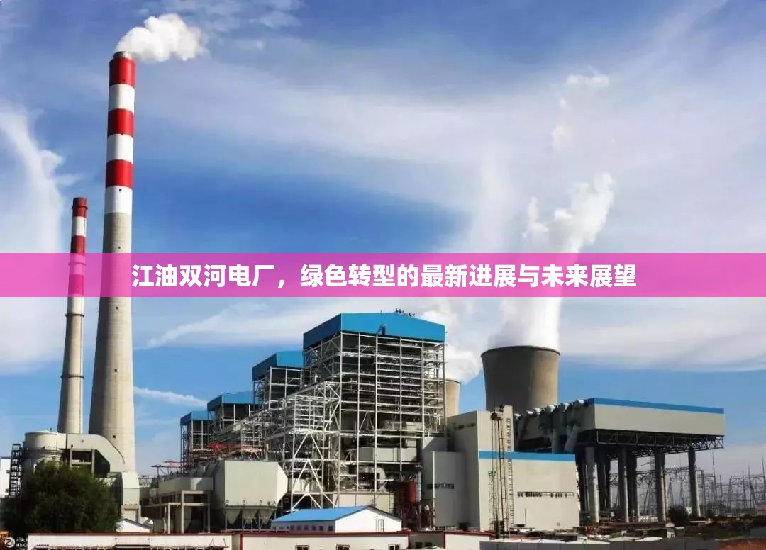 江油雙河電廠，綠色轉型的最新進展與未來展望