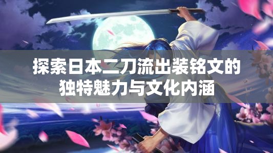 探索日本二刀流出裝銘文的獨(dú)特魅力與文化內(nèi)涵