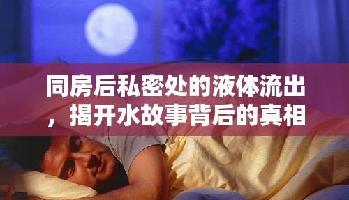 同房后私密處的液體流出，揭開(kāi)水故事背后的真相