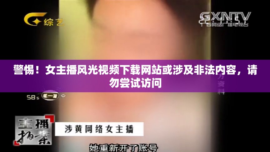 警惕！女主播風(fēng)光視頻下載網(wǎng)站或涉及非法內(nèi)容，請(qǐng)勿嘗試訪問