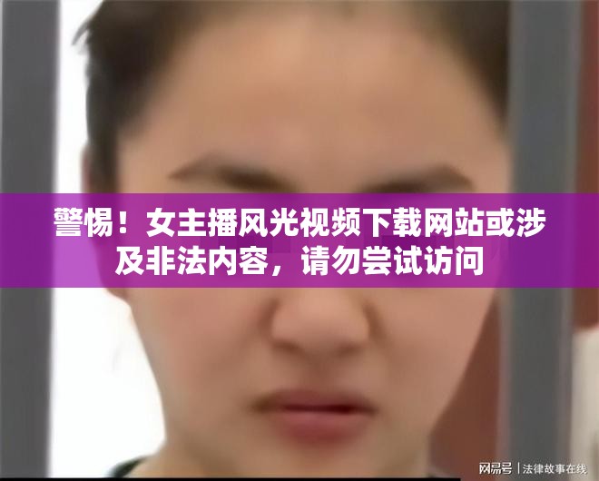 警惕！女主播風(fēng)光視頻下載網(wǎng)站或涉及非法內(nèi)容，請(qǐng)勿嘗試訪問