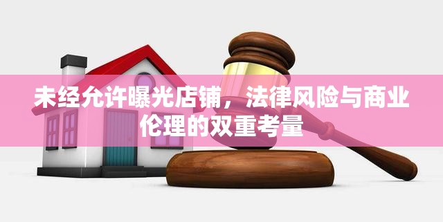 未經(jīng)允許曝光店鋪，法律風(fēng)險(xiǎn)與商業(yè)倫理的雙重考量