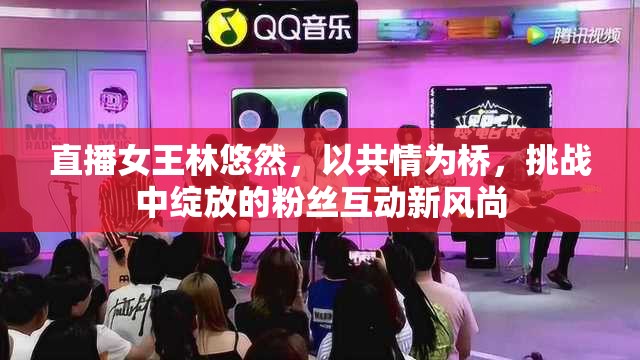 直播女王林悠然，以共情為橋，挑戰(zhàn)中綻放的粉絲互動新風尚