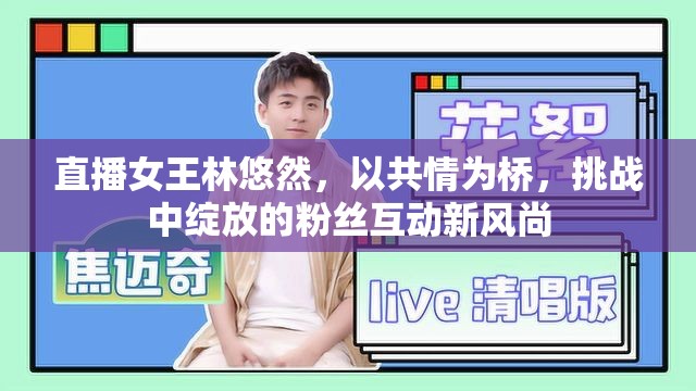 直播女王林悠然，以共情為橋，挑戰(zhàn)中綻放的粉絲互動新風尚
