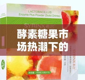 酵素糖果市場熱潮下的真相揭秘