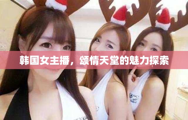 韓國女主播，頌情天堂的魅力探索