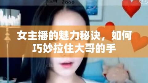 女主播的魅力秘訣，如何巧妙拉住大哥的手