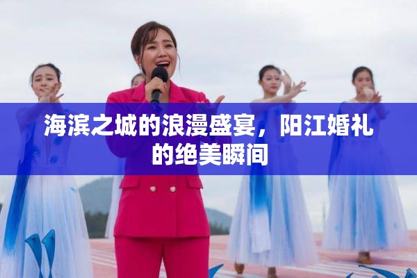 海濱之城的浪漫盛宴，陽(yáng)江婚禮的絕美瞬間